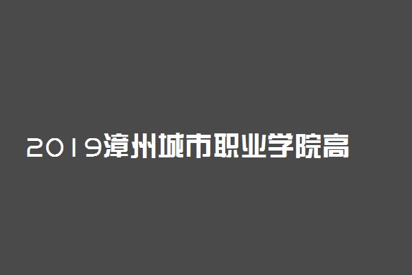 2019漳州城市职业学院高职招考报名时间及入口