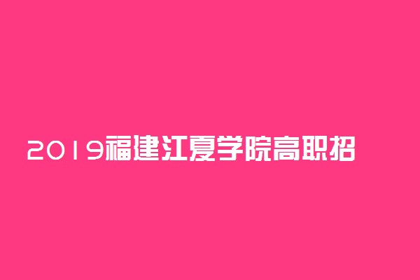2019福建江夏学院高职招考报名时间及入口