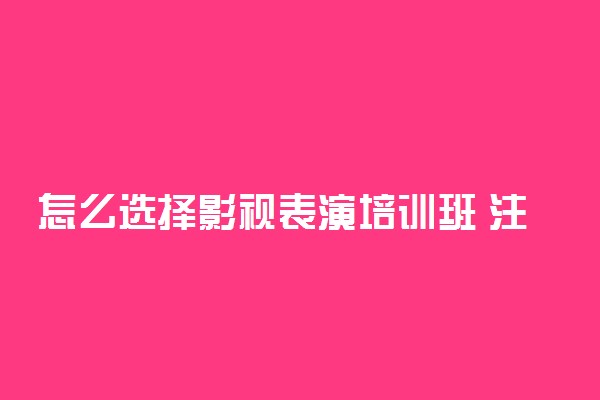 怎么选择影视表演培训班 注意事项有哪些