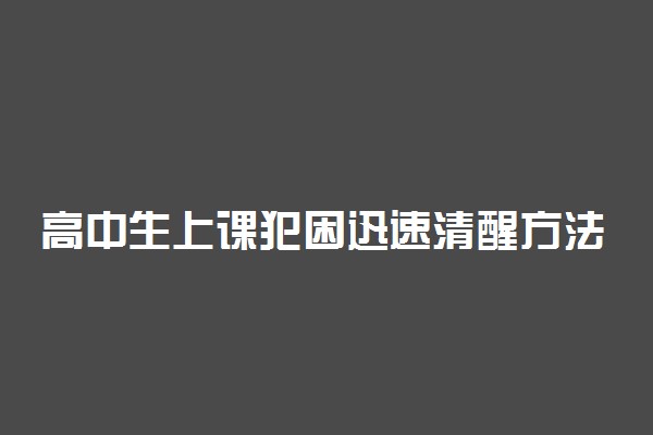 高中生上课犯困迅速清醒方法 防瞌睡的小技巧