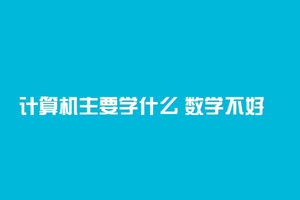 计算机主要学什么 数学不好能学计算机吗