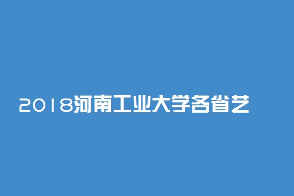 2018河南工业大学各省艺术类专业录取分数线