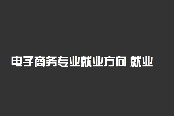 电子商务专业就业方向 就业形式好吗