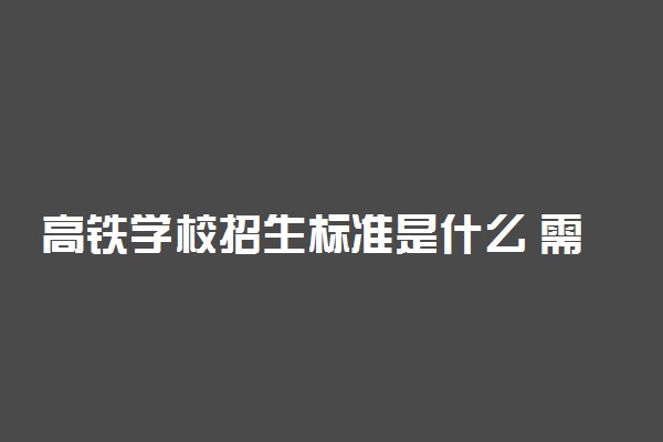 高铁学校招生标准是什么 需要多少分