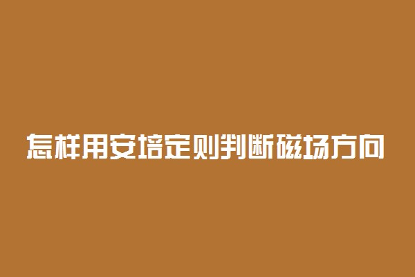 怎样用安培定则判断磁场方向 判断方法有哪些