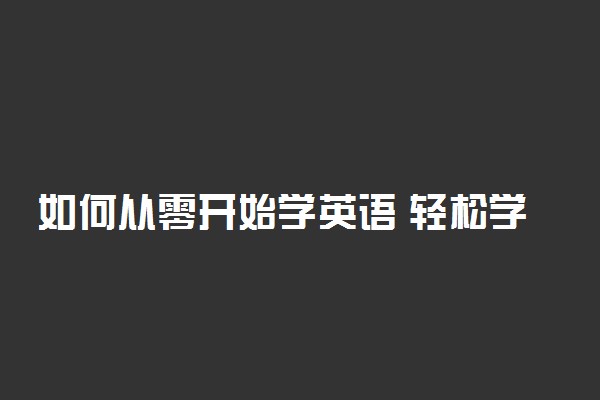 如何从零开始学英语 轻松学英语的方法