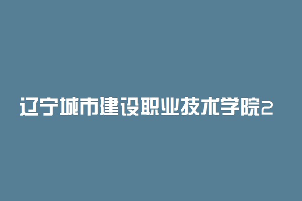 辽宁城市建设职业技术学院2019单招简章