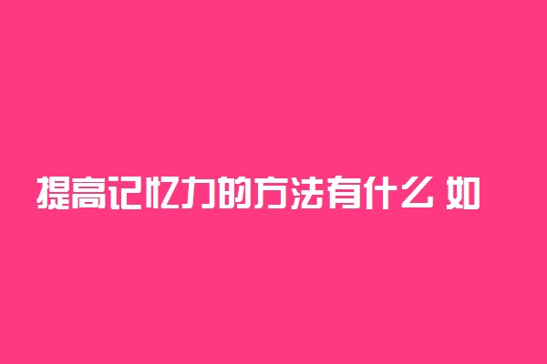 提高记忆力的方法有什么 如何快速提高记忆力