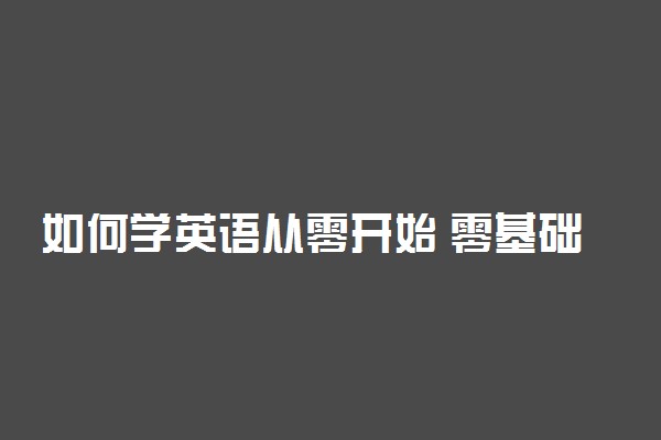 如何学英语从零开始 零基础学英语的方法