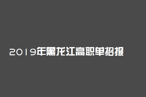 2019年黑龙江高职单招报名时间及简章