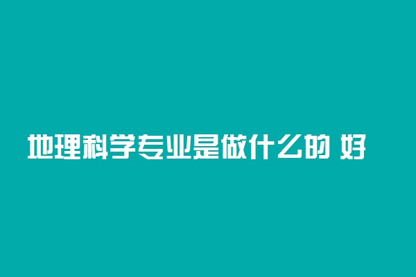 地理科学专业是做什么的 好不好就业