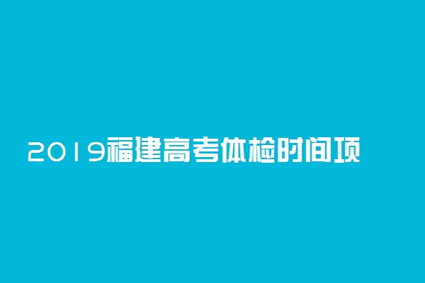 2019福建高考体检时间项目及地点 什么时候体检