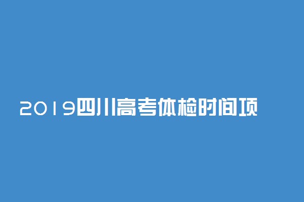 2019四川高考体检时间项目及地点 什么时候体检