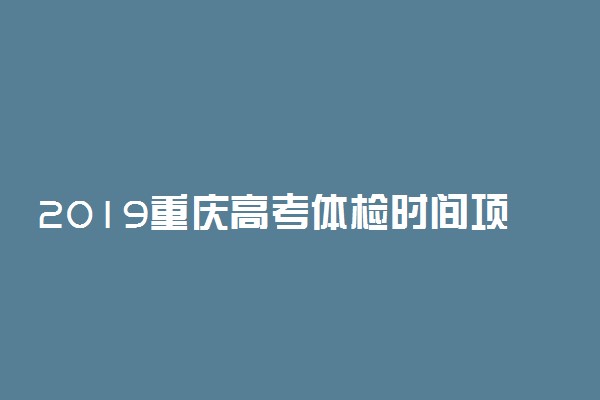 2019重庆高考体检时间项目及地点 什么时候体检