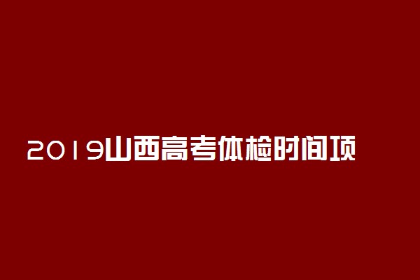 2019山西高考体检时间项目及地点 什么时候体检