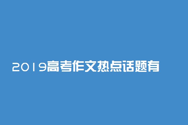 2019高考作文热点话题有哪些