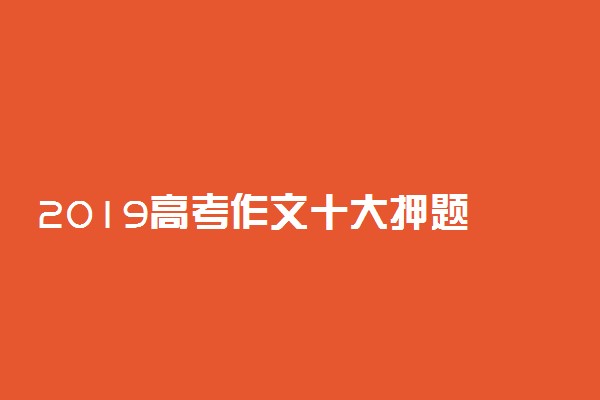 2019高考作文十大押题 有哪些新热点
