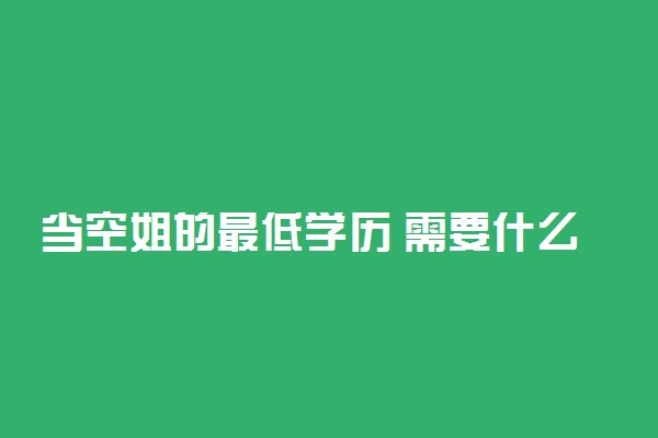 当空姐的最低学历 需要什么学历条件