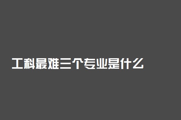 工科最难三个专业是什么