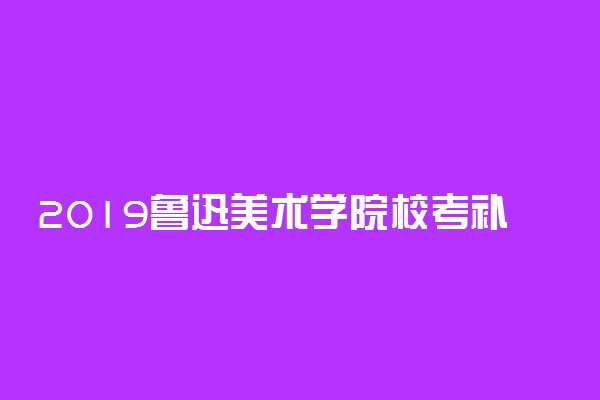 2019鲁迅美术学院校考补报名时间