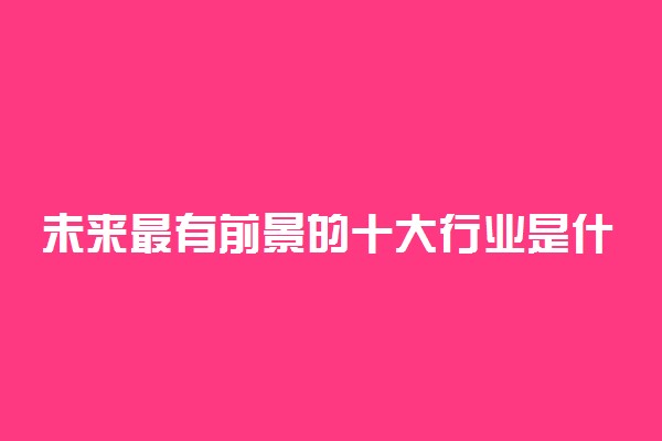未来最有前景的十大行业是什么