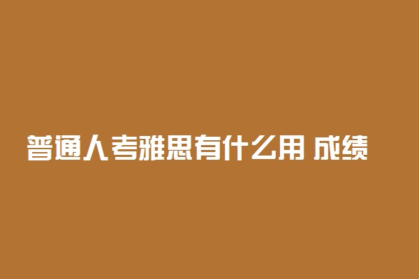 普通人考雅思有什么用 成绩用途有哪些