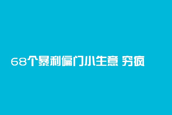 68个暴利偏门小生意 穷疯了挣钱法子