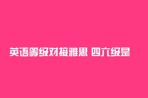 英语等级对接雅思 四六级是什么水平