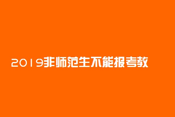 2019非师范生不能报考教师资格证了吗