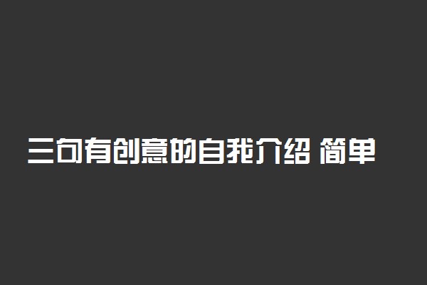 三句有创意的自我介绍 简单新颖的自我介绍
