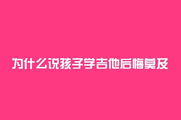 为什么说孩子学吉他后悔莫及 学吉他有坏处吗