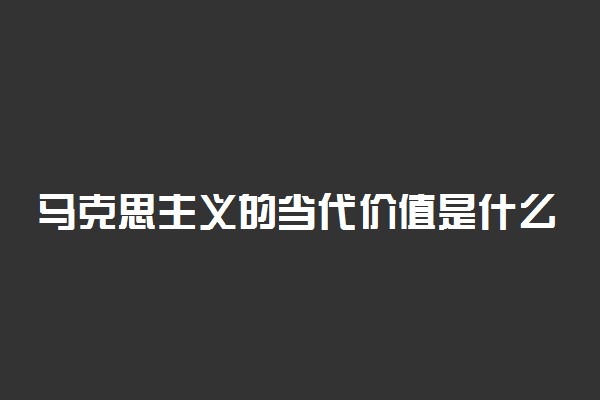 马克思主义的当代价值是什么