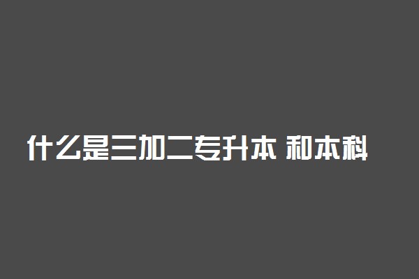 什么是三加二专升本 和本科有什么区别