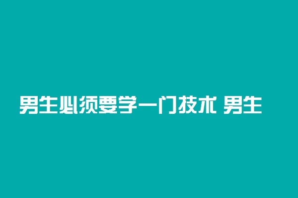 男生必须要学一门技术 男生适合学什么手艺