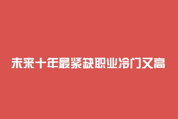 未来十年最紧缺职业冷门又高薪