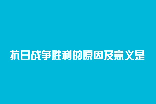 抗日战争胜利的原因及意义是什么