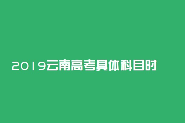 2019云南高考具体科目时间安排 日期是几号