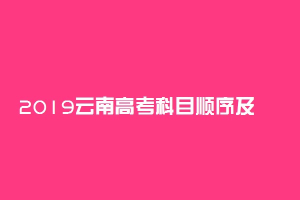 2019云南高考科目顺序及时间安排表