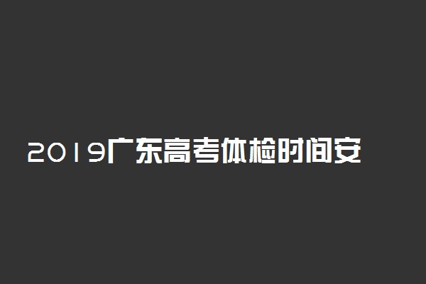 2019广东高考体检时间安排 体检项目有哪些