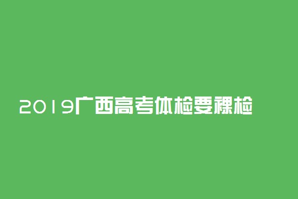 2019广西高考体检要裸检吗