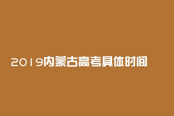 2019内蒙古高考具体时间安排 日期是几月几号