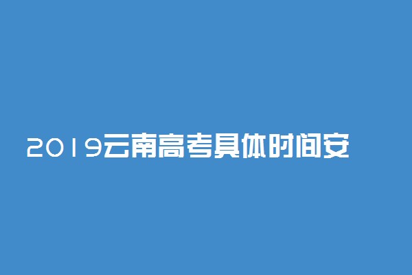 2019云南高考具体时间安排 什么时候考试