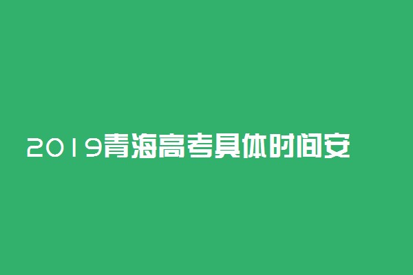 2019青海高考具体时间安排 什么时候考试