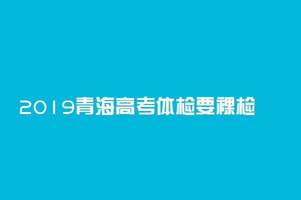 2019青海高考体检要裸检吗