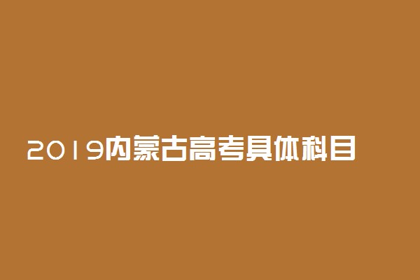 2019内蒙古高考具体科目时间安排 什么时候考试