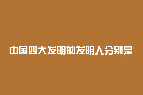 中国四大发明的发明人分别是谁