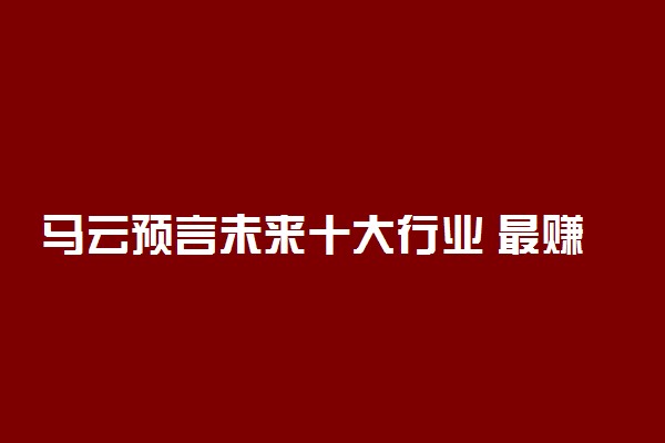 马云预言未来十大行业 最赚钱的行业有哪些