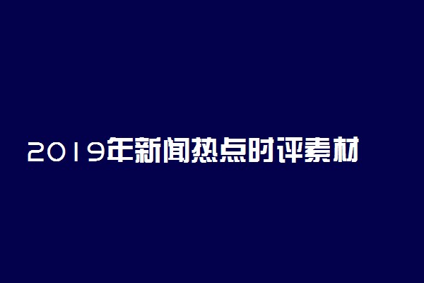 2019年新闻热点时评素材 时事热点新闻大事件