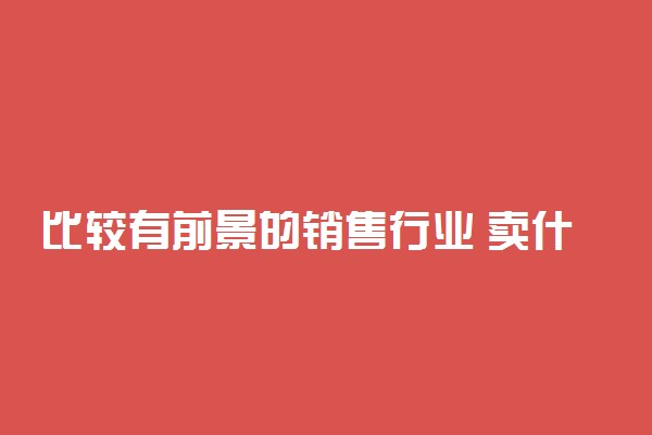 比较有前景的销售行业 卖什么最有潜力