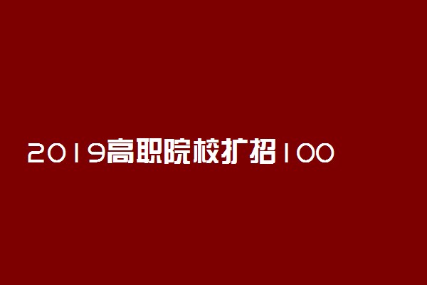 2019高职院校扩招100万人 国家100示范性高职院校